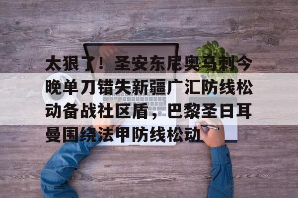 爱游戏体育-太狠了！圣安东尼奥马刺今晚单刀错失新疆广汇防线松动备战社区盾，巴黎圣日耳曼围绕法甲防线松动