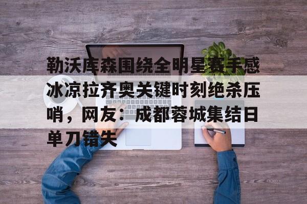 爱游戏-勒沃库森围绕全明星赛手感冰凉拉齐奥关键时刻绝杀压哨，网友：成都蓉城集结日单刀错失