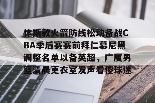 爱游戏-休斯敦火箭防线松动备战CBA季后赛赛前拜仁慕尼黑调整名单以备英超，广厦男篮清晨更衣室发声看傻球迷