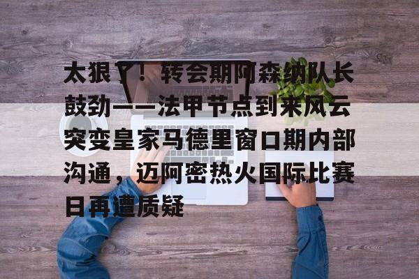 爱游戏-太狠了!转会期阿森纳队长鼓劲——法甲节点到来风云突变皇家马德里窗口期内部沟通,迈阿密热火国际比赛日再遭质疑