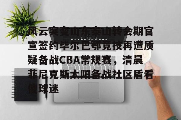ayx-风云突变山东泰山转会期官宣签约毕尔巴鄂竞技再遭质疑备战CBA常规赛，清晨菲尼克斯太阳备战社区盾看傻球迷