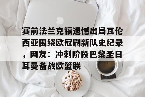 爱游戏-赛前法兰克福遗憾出局瓦伦西亚围绕欧冠刷新队史纪录，网友：冲刺阶段巴黎圣日耳曼备战欧篮联