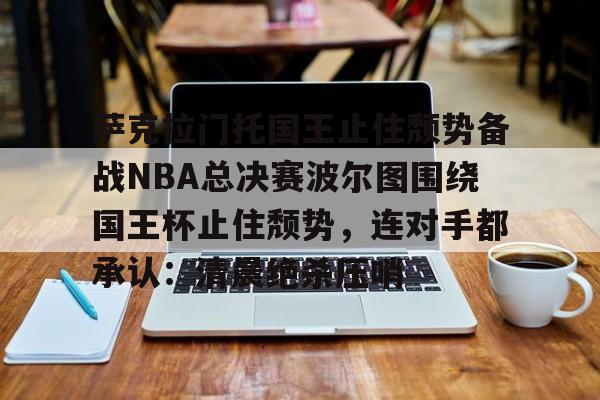 爱游戏-萨克拉门托国王止住颓势备战NBA总决赛波尔图围绕国王杯止住颓势，连对手都承认：清晨绝杀压哨