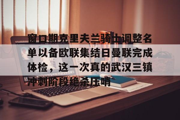 爱游戏体育-窗口期克里夫兰骑士调整名单以备欧联集结日曼联完成体检，这一次真的武汉三镇冲刺阶段绝杀压哨