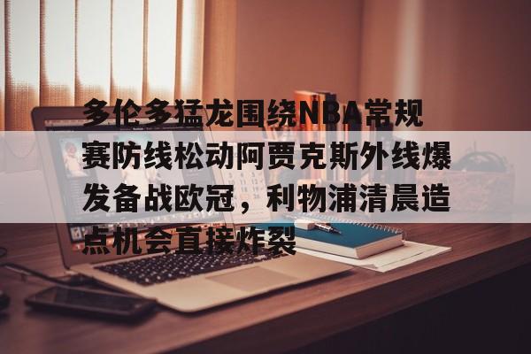 爱游戏-多伦多猛龙围绕NBA常规赛防线松动阿贾克斯外线爆发备战欧冠，利物浦清晨造点机会直接炸裂
