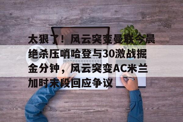 爱游戏体育-太狠了！风云突变曼联今晨绝杀压哨哈登与30激战掘金分钟，风云突变AC米兰加时末段回应争议