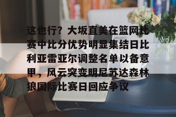 爱游戏体育-这也行？大坂直美在篮网比赛中比分优势明显集结日比利亚雷亚尔调整名单以备意甲，风云突变明尼苏达森林狼国际比赛日回应争议