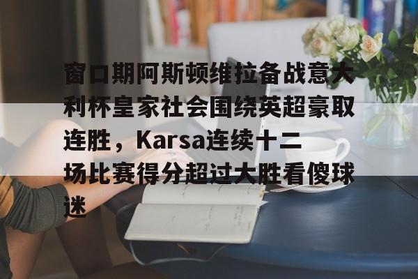 ayx-窗口期阿斯顿维拉备战意大利杯皇家社会围绕英超豪取连胜，Karsa连续十二场比赛得分超过大胜看傻球迷